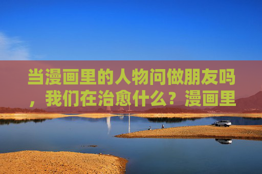 当漫画里的人物问做朋友吗,我们在治愈什么?漫画里的友谊邀约,治愈我们内心的孤岛 当漫画里的人物问做朋友吗,我们在治愈什么?漫画里的友谊邀约,治愈我们内心的孤岛