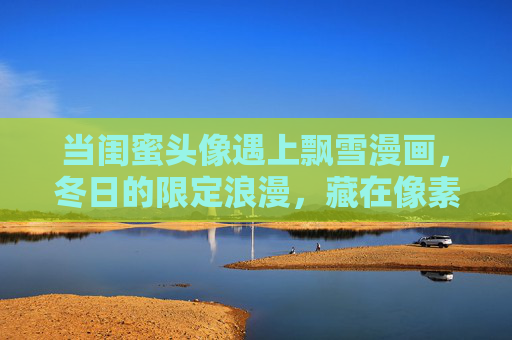 当闺蜜头像遇上飘雪漫画,冬日的限定浪漫,藏在像素里的温柔,闺蜜头像遇上飘雪漫画,冬日限定像素浪漫 当闺蜜头像遇上飘雪漫画,冬日的限定浪漫,藏在像素里的温柔,闺蜜头像遇上飘雪漫画,冬日限定像素浪漫