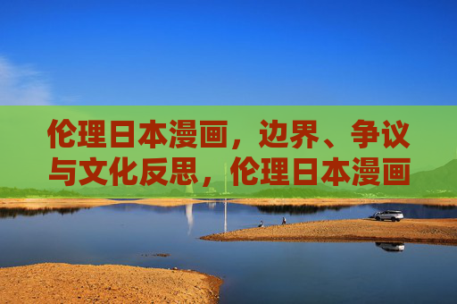 伦理日本漫画,边界、争议与文化反思,伦理日本漫画,边界、争议与文化反思 伦理日本漫画,边界、争议与文化反思,伦理日本漫画,边界、争议与文化反思