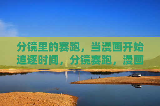 分镜里的赛跑,当漫画开始追逐时间,分镜赛跑,漫画追逐时间 分镜里的赛跑,当漫画开始追逐时间,分镜赛跑,漫画追逐时间