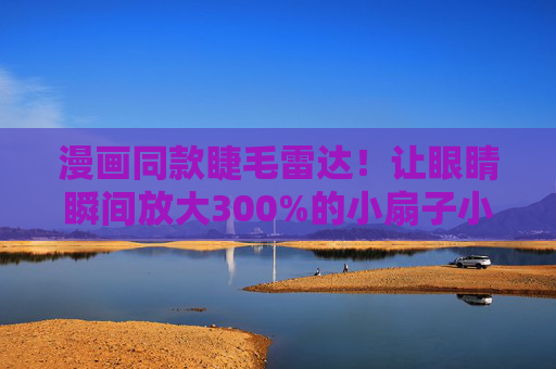 漫画同款睫毛雷达!让眼睛瞬间放大300%的小扇子小心机,漫画同款睫毛雷达!小扇子让眼睛瞬间放大300% 漫画同款睫毛雷达!让眼睛瞬间放大300%的小扇子小心机,漫画同款睫毛雷达!小扇子让眼睛瞬间放大300%