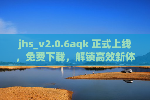 jhs_v2.0.6aqk 正式上线,免费下载,解锁高效新体验,jhs_v2.0.6aqk正式上线 免费下载解锁高效新体验 jhs_v2.0.6aqk 正式上线,免费下载,解锁高效新体验,jhs_v2.0.6aqk正式上线 免费下载解锁高效新体验