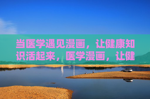 当医学遇见漫画,让健康知识活起来,医学漫画,让健康知识活起来 当医学遇见漫画,让健康知识活起来,医学漫画,让健康知识活起来
