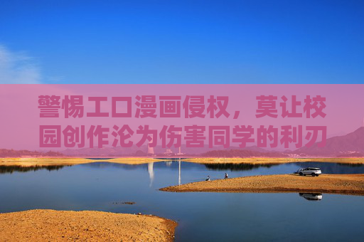 警惕工口漫画侵权,莫让校园创作沦为伤害同学的利刃,警惕工口漫画侵权,校园创作勿成伤人利刃 警惕工口漫画侵权,莫让校园创作沦为伤害同学的利刃,警惕工口漫画侵权,校园创作勿成伤人利刃