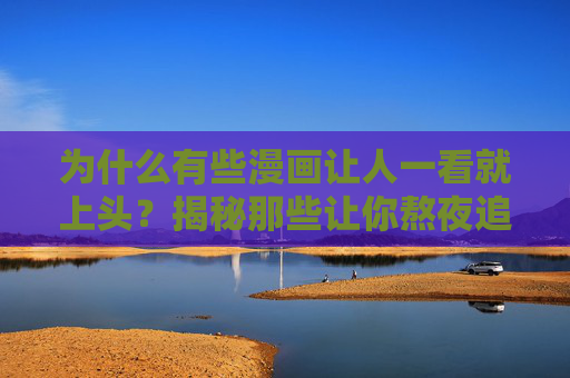为什么有些漫画让人一看就上头?揭秘那些让你熬夜追更的魔力,揭秘漫画魔力,让人上头、熬夜追更的真相 为什么有些漫画让人一看就上头?揭秘那些让你熬夜追更的魔力,揭秘漫画魔力,让人上头、熬夜追更的真相