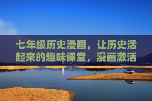 七年级历史漫画,让历史活起来的趣味课堂,漫画激活七年级历史趣味课堂 七年级历史漫画,让历史活起来的趣味课堂,漫画激活七年级历史趣味课堂