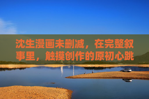 沈生漫画未删减,在完整叙事里,触摸创作的原初心跳,沈生漫画未删减,完整叙事中的原初心跳 沈生漫画未删减,在完整叙事里,触摸创作的原初心跳,沈生漫画未删减,完整叙事中的原初心跳