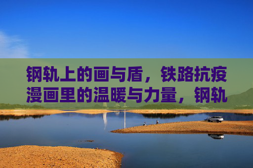 钢轨上的画与盾,铁路抗疫漫画里的温暖与力量,钢轨上的抗疫盾与画,漫画里的温暖力量 钢轨上的画与盾,铁路抗疫漫画里的温暖与力量,钢轨上的抗疫盾与画,漫画里的温暖力量