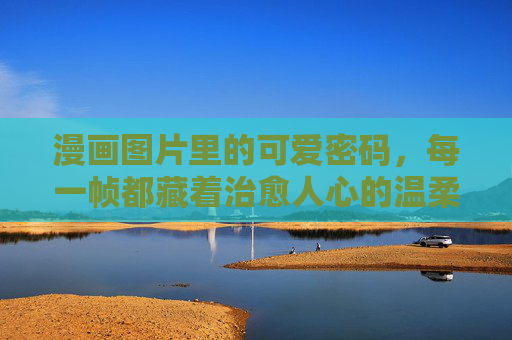 漫画图片里的可爱密码，每一帧都藏着治愈人心的温柔，漫画帧里的可爱治愈密码