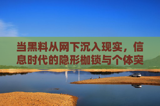 当黑料从网下沉入现实,信息时代的隐形枷锁与个体突围,信息时代的隐形枷锁,黑料下沉与个体突围 当黑料从网下沉入现实,信息时代的隐形枷锁与个体突围,信息时代的隐形枷锁,黑料下沉与个体突围