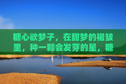 糖心欲梦子,在甜梦的褶皱里,种一颗会发芽的星,糖心欲梦,星芽甜褶 糖心欲梦子,在甜梦的褶皱里,种一颗会发芽的星,糖心欲梦,星芽甜褶