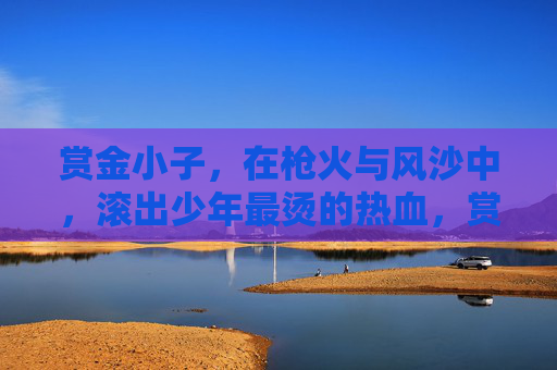 赏金小子,在枪火与风沙中,滚出少年最烫的热血,赏金小子,枪火风沙烫热血 赏金小子,在枪火与风沙中,滚出少年最烫的热血,赏金小子,枪火风沙烫热血