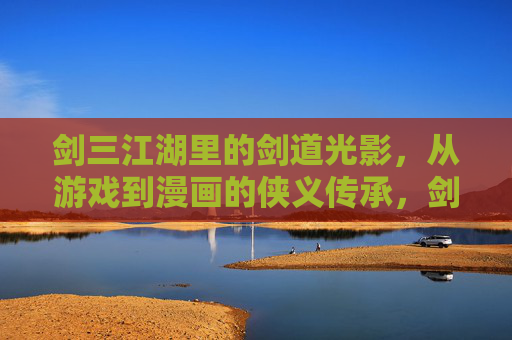 剑三江湖里的剑道光影,从游戏到漫画的侠义传承,剑三江湖,从游戏到漫画的剑道光影与侠义传承 剑三江湖里的剑道光影,从游戏到漫画的侠义传承,剑三江湖,从游戏到漫画的剑道光影与侠义传承