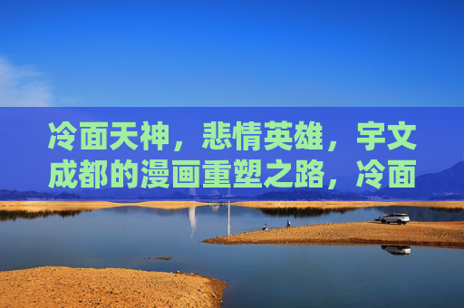 冷面天神,悲情英雄,宇文成都的漫画重塑之路,冷面天神悲情英雄,宇文成都漫画重塑之路 冷面天神,悲情英雄,宇文成都的漫画重塑之路,冷面天神悲情英雄,宇文成都漫画重塑之路