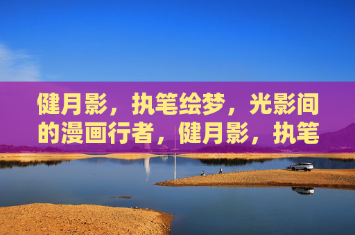 健月影,执笔绘梦,光影间的漫画行者,健月影,执笔绘梦的光影漫画行者 健月影,执笔绘梦,光影间的漫画行者,健月影,执笔绘梦的光影漫画行者