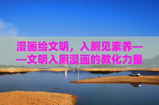 漫画绘文明,入厕见素养——文明入厕漫画的教化力量,漫画绘文明入厕,素养见教化 漫画绘文明,入厕见素养——文明入厕漫画的教化力量,漫画绘文明入厕,素养见教化