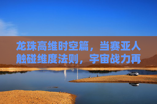 龙珠高维时空篇,当赛亚人触碰维度法则,宇宙战力再升级?龙珠高维时空篇,赛亚人触碰维度法则,宇宙战力再升级 龙珠高维时空篇,当赛亚人触碰维度法则,宇宙战力再升级?龙珠高维时空篇,赛亚人触碰维度法则,宇宙战力再升级