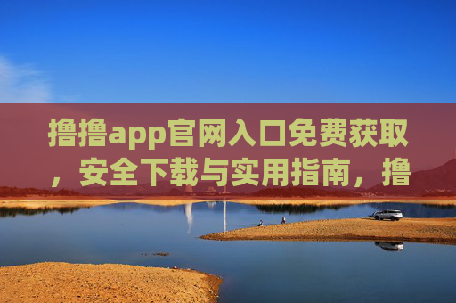 撸撸app官网入口免费获取,安全下载与实用指南,撸撸app官网入口免费获取,安全下载与实用指南 撸撸app官网入口免费获取,安全下载与实用指南,撸撸app官网入口免费获取,安全下载与实用指南