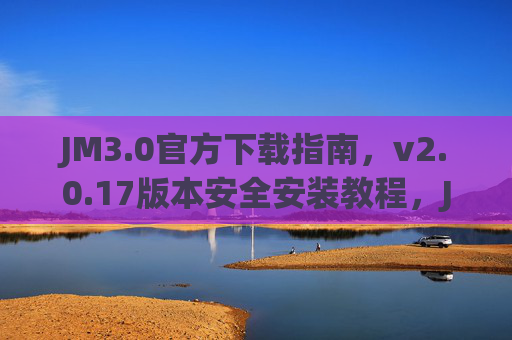 JM3.0官方下载指南,v2.0.17版本安全安装教程,JM3.0 v2.0.17官方下载与安全安装指南 JM3.0官方下载指南,v2.0.17版本安全安装教程,JM3.0 v2.0.17官方下载与安全安装指南