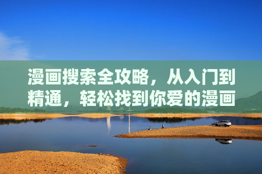 漫画搜索全攻略,从入门到精通,轻松找到你爱的漫画!漫画搜索全攻略,从入门到精通,轻松找到你爱的漫画! 漫画搜索全攻略,从入门到精通,轻松找到你爱的漫画!漫画搜索全攻略,从入门到精通,轻松找到你爱的漫画!
