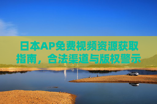 日本AP免费视频资源获取指南,合法渠道与版权警示,日本AP免费视频资源获取指南,合法渠道与版权警示 日本AP免费视频资源获取指南,合法渠道与版权警示,日本AP免费视频资源获取指南,合法渠道与版权警示