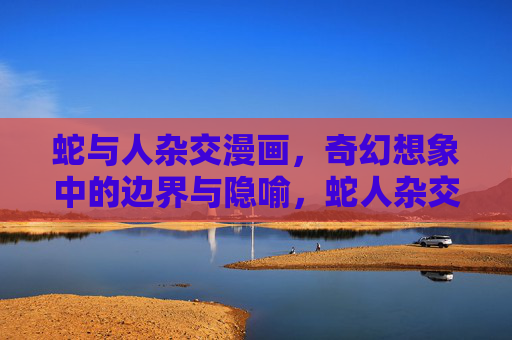 蛇与人杂交漫画,奇幻想象中的边界与隐喻,蛇人杂交,奇幻想象的边界与隐喻 蛇与人杂交漫画,奇幻想象中的边界与隐喻,蛇人杂交,奇幻想象的边界与隐喻