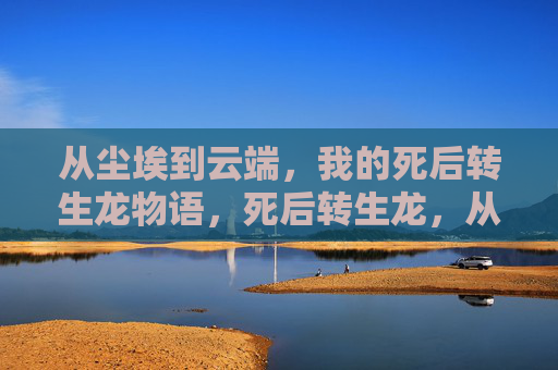 从尘埃到云端,我的死后转生龙物语,死后转生龙,从尘埃到云端 从尘埃到云端,我的死后转生龙物语,死后转生龙,从尘埃到云端