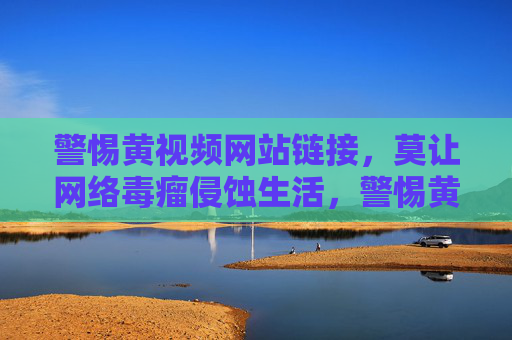 警惕黄视频网站链接,莫让网络毒瘤侵蚀生活,警惕黄视频网站链接,莫让网络毒瘤侵蚀生活 警惕黄视频网站链接,莫让网络毒瘤侵蚀生活,警惕黄视频网站链接,莫让网络毒瘤侵蚀生活