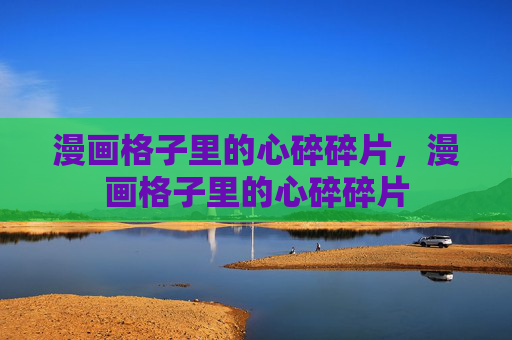 漫画格子里的心碎碎片,漫画格子里的心碎碎片 漫画格子里的心碎碎片,漫画格子里的心碎碎片