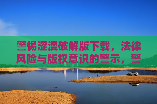 警惕涩漫破解版下载,法律风险与版权意识的警示,警惕涩漫破解版下载,法律风险与版权意识警示 警惕涩漫破解版下载,法律风险与版权意识的警示,警惕涩漫破解版下载,法律风险与版权意识警示