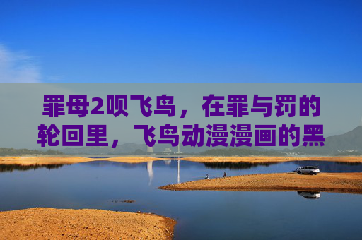 罪母2呗飞鸟,在罪与罚的轮回里,飞鸟动漫漫画的黑暗诗学,飞鸟动漫漫画,罪与罚轮回的黑暗诗学 罪母2呗飞鸟,在罪与罚的轮回里,飞鸟动漫漫画的黑暗诗学,飞鸟动漫漫画,罪与罚轮回的黑暗诗学