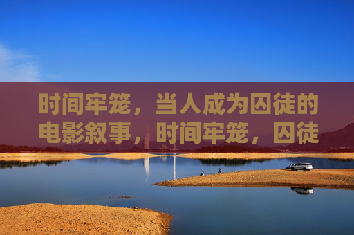 时间牢笼,当人成为囚徒的电影叙事,时间牢笼,囚徒的电影叙事 时间牢笼,当人成为囚徒的电影叙事,时间牢笼,囚徒的电影叙事