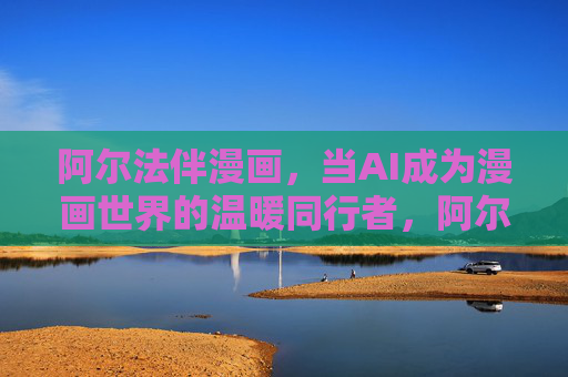 阿尔法伴漫画,当AI成为漫画世界的温暖同行者,阿尔法伴漫画,AI温暖同行漫画世界 阿尔法伴漫画,当AI成为漫画世界的温暖同行者,阿尔法伴漫画,AI温暖同行漫画世界