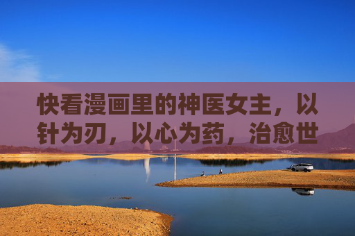 快看漫画里的神医女主,以针为刃,以心为药,治愈世界也治愈人心,神医针心,治愈世界与人心 快看漫画里的神医女主,以针为刃,以心为药,治愈世界也治愈人心,神医针心,治愈世界与人心