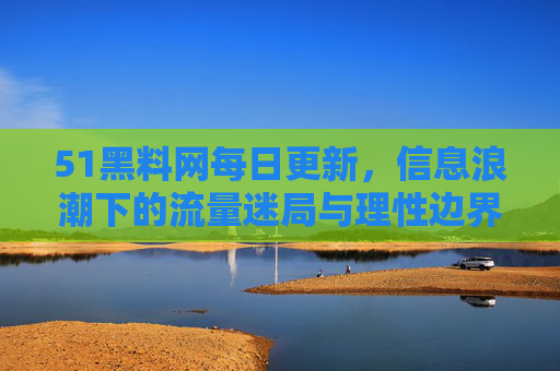 51黑料网每日更新,信息浪潮下的流量迷局与理性边界,51黑料网,信息浪潮下的流量迷局与理性边界 51黑料网每日更新,信息浪潮下的流量迷局与理性边界,51黑料网,信息浪潮下的流量迷局与理性边界