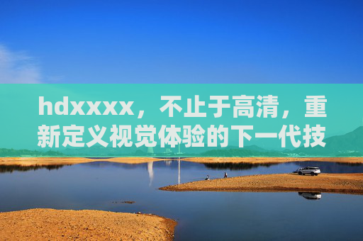 hdxxxx,不止于高清,重新定义视觉体验的下一代技术,hdxxxx,不止于高清,重新定义下一代视觉体验 hdxxxx,不止于高清,重新定义视觉体验的下一代技术,hdxxxx,不止于高清,重新定义下一代视觉体验