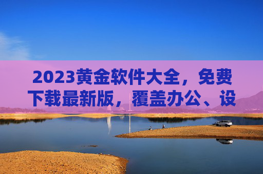 2023黄金软件大全,免费下载最新版,覆盖办公、设计、娱乐等全场景需求,2023黄金软件大全,免费下载最新版,覆盖办公设计娱乐全场景 2023黄金软件大全,免费下载最新版,覆盖办公、设计、娱乐等全场景需求,2023黄金软件大全,免费下载最新版,覆盖办公设计娱乐全场景