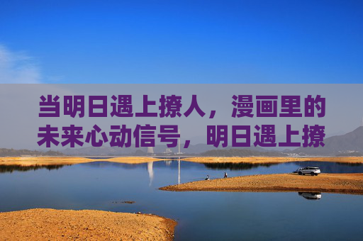 当明日遇上撩人,漫画里的未来心动信号,明日遇上撩人,漫画未来心动信号 当明日遇上撩人,漫画里的未来心动信号,明日遇上撩人,漫画未来心动信号