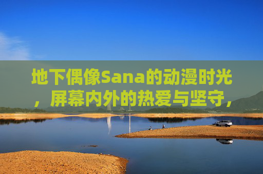 地下偶像Sana的动漫时光,屏幕内外的热爱与坚守,地下偶像Sana,动漫时光里的热爱与坚守 地下偶像Sana的动漫时光,屏幕内外的热爱与坚守,地下偶像Sana,动漫时光里的热爱与坚守