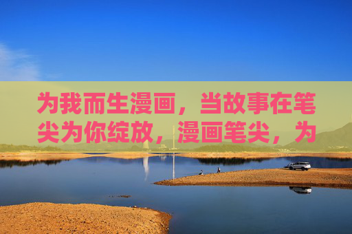 为我而生漫画,当故事在笔尖为你绽放,漫画笔尖,为你绽放 为我而生漫画,当故事在笔尖为你绽放,漫画笔尖,为你绽放