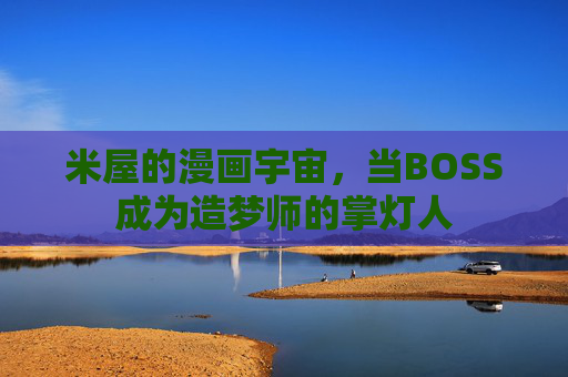 米屋的漫画宇宙,当BOSS成为造梦师的掌灯人 米屋的漫画宇宙,当BOSS成为造梦师的掌灯人