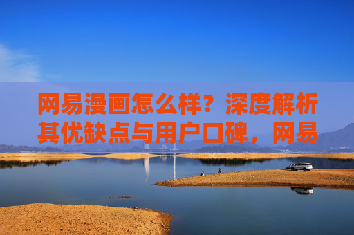 网易漫画怎么样?深度解析其优缺点与用户口碑,网易漫画优缺点与用户口碑深度解析 网易漫画怎么样?深度解析其优缺点与用户口碑,网易漫画优缺点与用户口碑深度解析