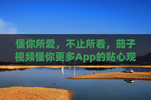 懂你所爱,不止所看,茄子视频懂你更多App的贴心观影哲学 懂你所爱,不止所看,茄子视频懂你更多App的贴心观影哲学
