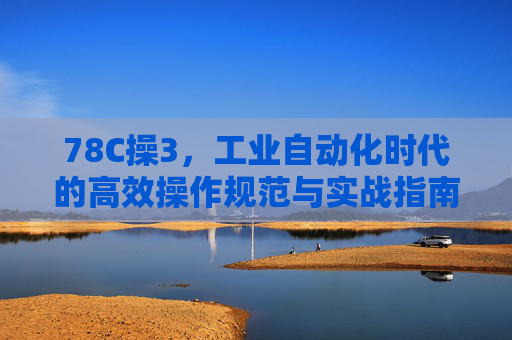 78C操3,工业自动化时代的高效操作规范与实战指南,78C操3,工业自动化高效操作规范与实战指南 78C操3,工业自动化时代的高效操作规范与实战指南,78C操3,工业自动化高效操作规范与实战指南