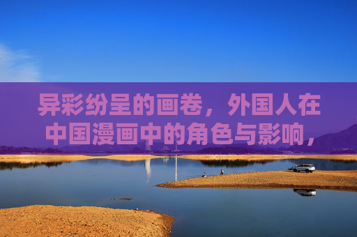 异彩纷呈的画卷,外国人在中国漫画中的角色与影响,异彩纷呈画卷,外国人在中国漫画中的角色与影响 异彩纷呈的画卷,外国人在中国漫画中的角色与影响,异彩纷呈画卷,外国人在中国漫画中的角色与影响