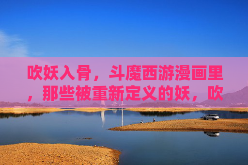吹妖入骨,斗魔西游漫画里,那些被重新定义的妖,吹妖入骨,斗魔西游漫画里的妖之再定义 吹妖入骨,斗魔西游漫画里,那些被重新定义的妖,吹妖入骨,斗魔西游漫画里的妖之再定义