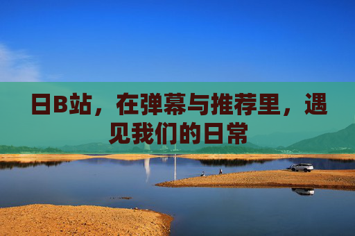 日B站,在弹幕与推荐里,遇见我们的日常 日B站,在弹幕与推荐里,遇见我们的日常