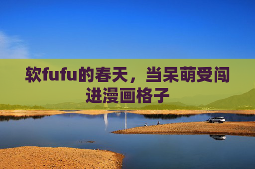 软fufu的春天,当呆萌受闯进漫画格子 软fufu的春天,当呆萌受闯进漫画格子