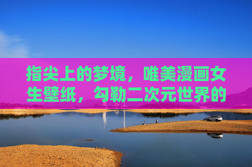 指尖上的梦境,唯美漫画女生壁纸,勾勒二次元世界的温柔诗篇,指尖上的梦境,二次元唯美女生的温柔诗篇 指尖上的梦境,唯美漫画女生壁纸,勾勒二次元世界的温柔诗篇,指尖上的梦境,二次元唯美女生的温柔诗篇