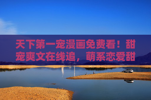 天下第一宠漫画免费看!甜宠爽文在线追,萌系恋爱甜度超标,少女心原地爆炸! 天下第一宠漫画免费看!甜宠爽文在线追,萌系恋爱甜度超标,少女心原地爆炸!